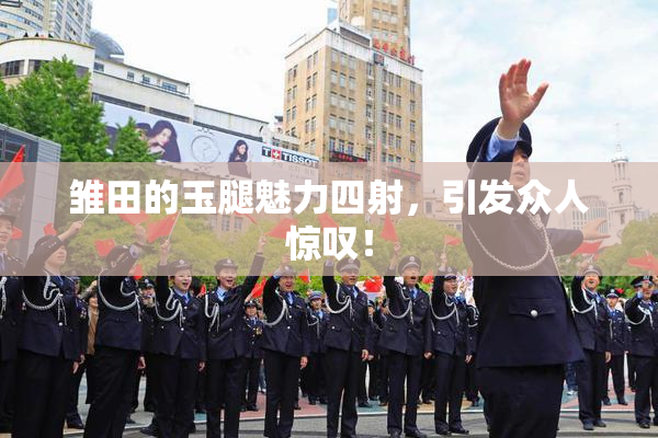 雏田的玉腿魅力四射，引发众人惊叹！
