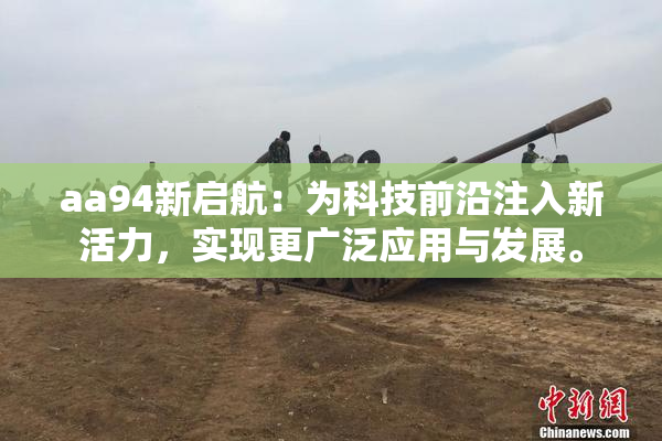 aa94新启航：为科技前沿注入新活力，实现更广泛应用与发展。