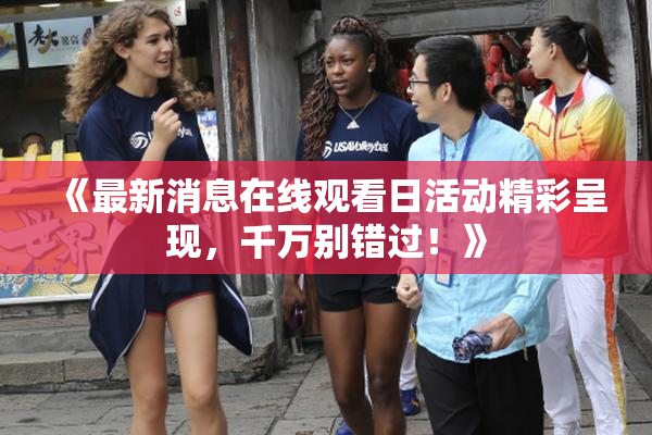 《最新消息在线观看日活动精彩呈现，千万别错过！》