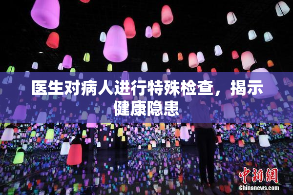 医生对病人进行特殊检查，揭示健康隐患