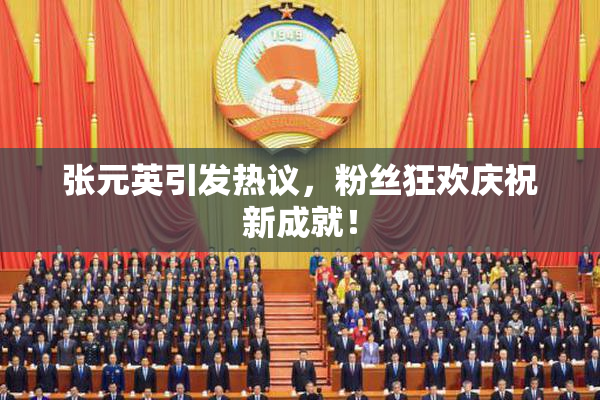 张元英引发热议，粉丝狂欢庆祝新成就！