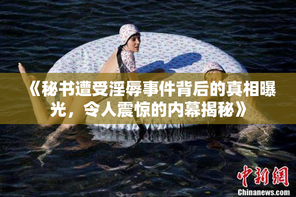 《秘书遭受淫辱事件背后的真相曝光，令人震惊的内幕揭秘》