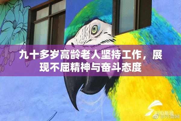 九十多岁高龄老人坚持工作，展现不屈精神与奋斗态度