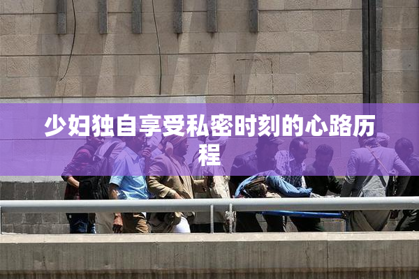 少妇独自享受私密时刻的心路历程