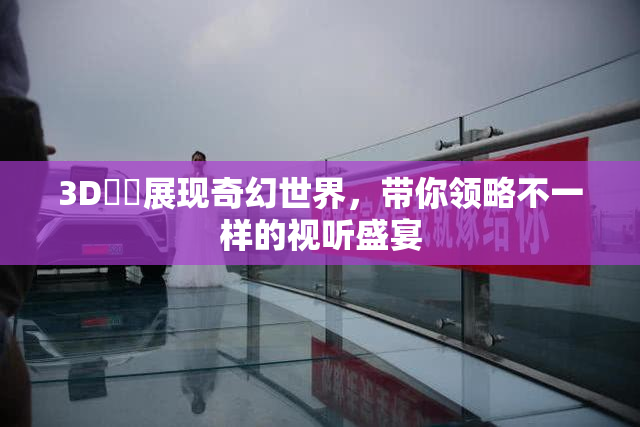 3D姉弚展现奇幻世界，带你领略不一样的视听盛宴