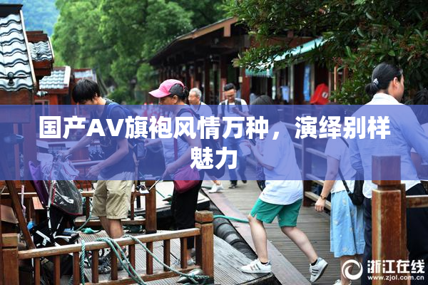 国产AV旗袍风情万种，演绎别样魅力