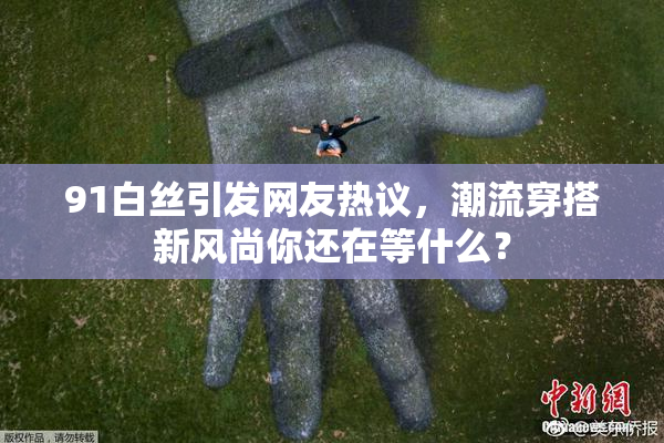 91白丝引发网友热议，潮流穿搭新风尚你还在等什么？