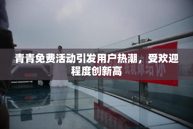 青青免费活动引发用户热潮，受欢迎程度创新高