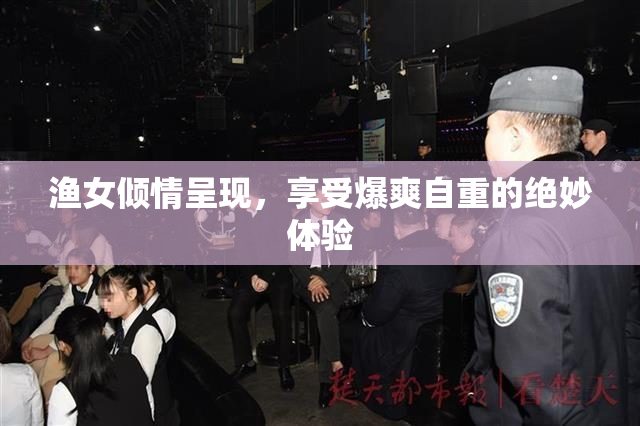 渔女倾情呈现，享受爆爽自重的绝妙体验