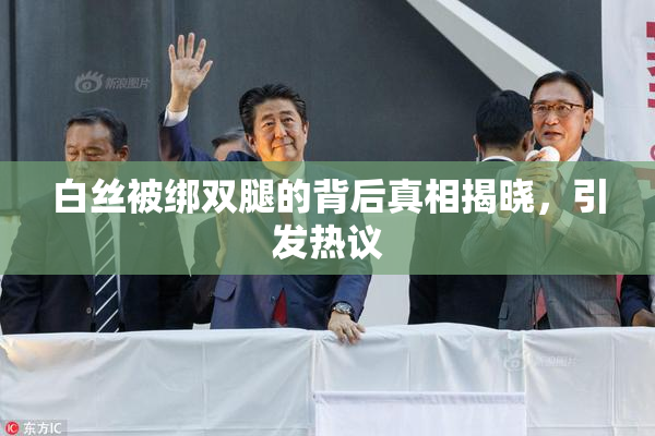 白丝被绑双腿的背后真相揭晓，引发热议