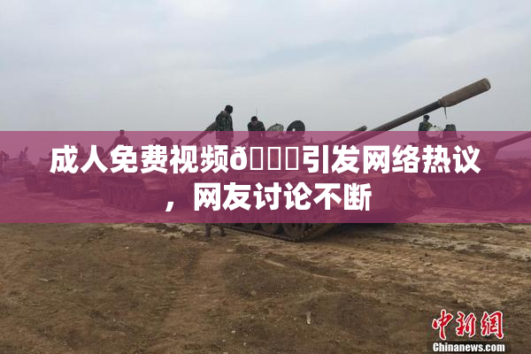 成人免费视频🔞引发网络热议，网友讨论不断