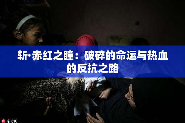 斩·赤红之瞳：破碎的命运与热血的反抗之路