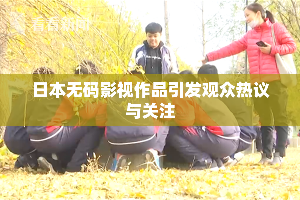 日本无码影视作品引发观众热议与关注
