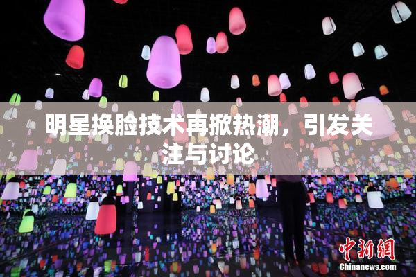 明星换脸技术再掀热潮，引发关注与讨论