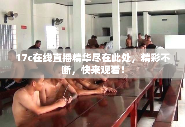 17c在线直播精华尽在此处，精彩不断，快来观看！