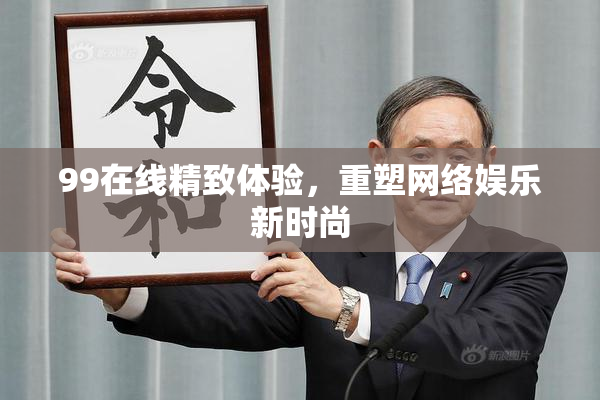 99在线精致体验，重塑网络娱乐新时尚