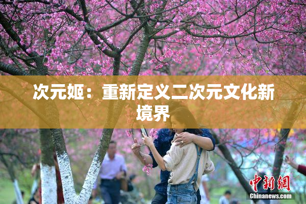 次元姬：重新定义二次元文化新境界