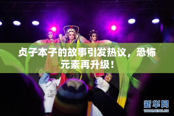 贞子本子的故事引发热议，恐怖元素再升级！