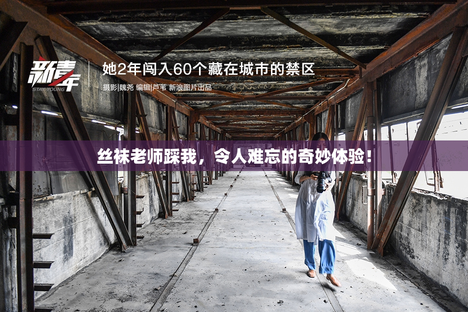 丝袜老师踩我，令人难忘的奇妙体验！