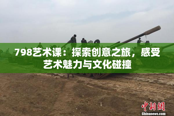 798艺术课：探索创意之旅，感受艺术魅力与文化碰撞