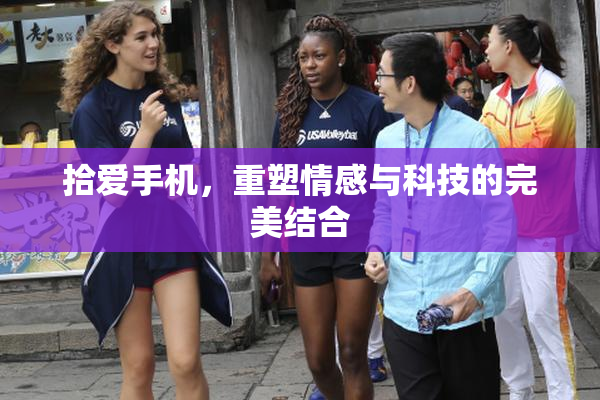 拾爱手机，重塑情感与科技的完美结合