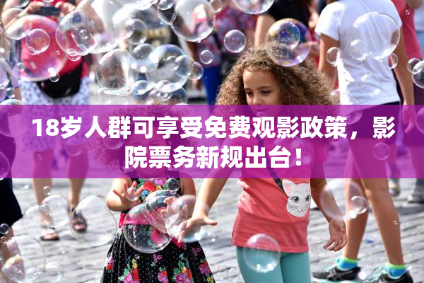 18岁人群可享受免费观影政策，影院票务新规出台！