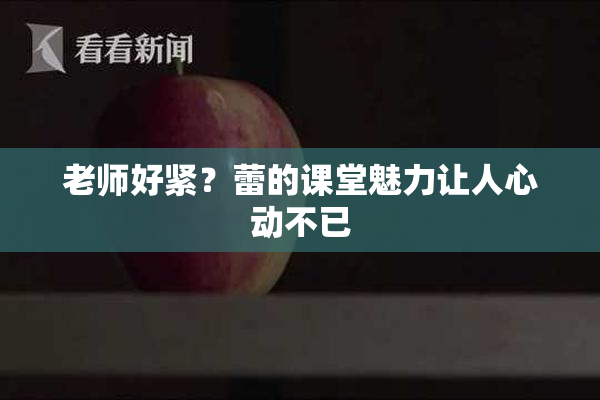 老师好紧？蕾的课堂魅力让人心动不已