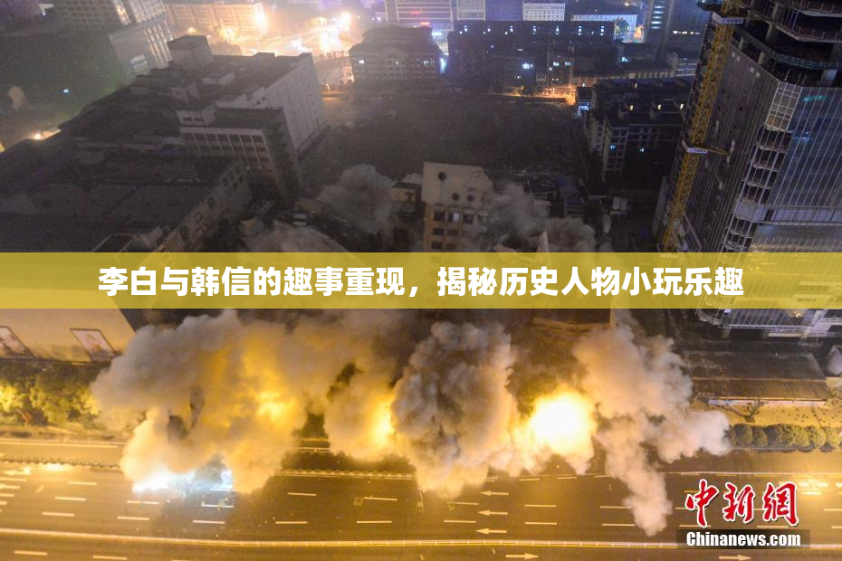 李白与韩信的趣事重现，揭秘历史人物小玩乐趣