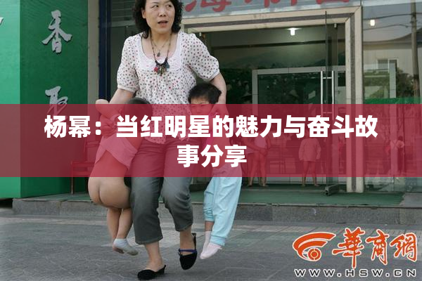 杨幂：当红明星的魅力与奋斗故事分享