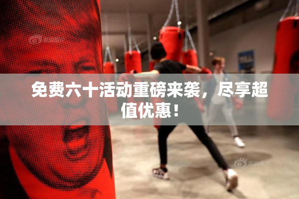 免费六十活动重磅来袭，尽享超值优惠！