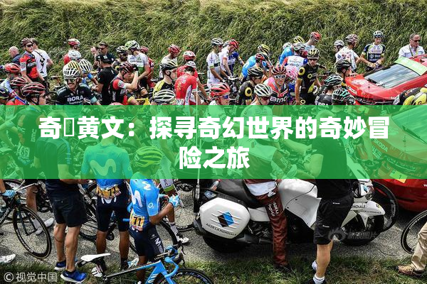 奇犽黄文：探寻奇幻世界的奇妙冒险之旅