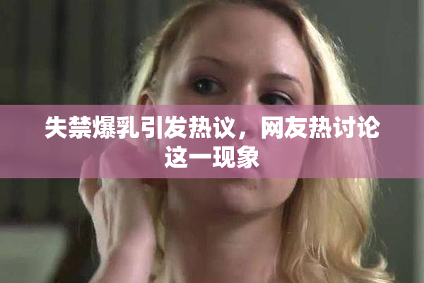 失禁爆乳引发热议，网友热讨论这一现象