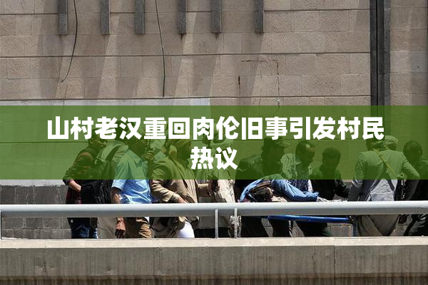 山村老汉重回肉伦旧事引发村民热议