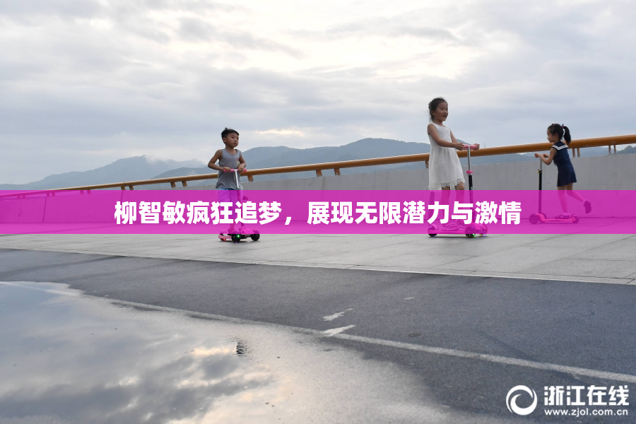 柳智敏疯狂追梦，展现无限潜力与激情