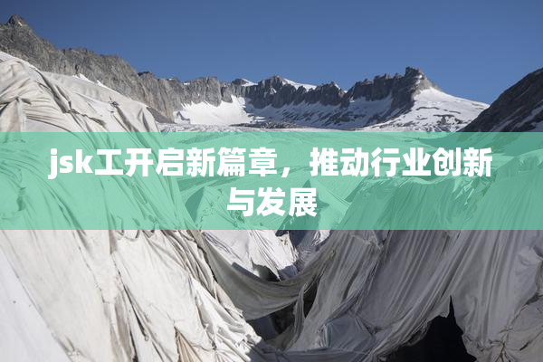 jsk工开启新篇章，推动行业创新与发展