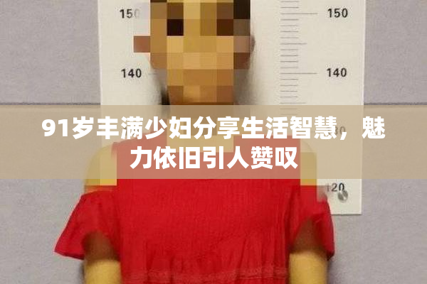 91岁丰满少妇分享生活智慧，魅力依旧引人赞叹