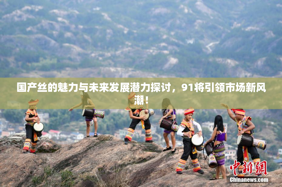 国产丝的魅力与未来发展潜力探讨，91将引领市场新风潮！