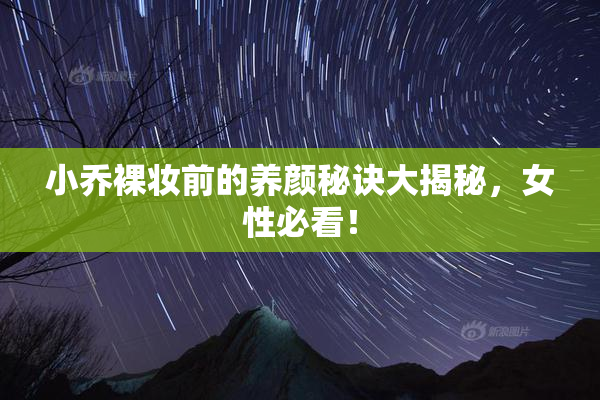 小乔裸妆前的养颜秘诀大揭秘，女性必看！
