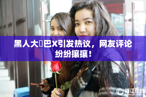 黑人大鷄巴X引发热议，网友评论纷纷攘攘！