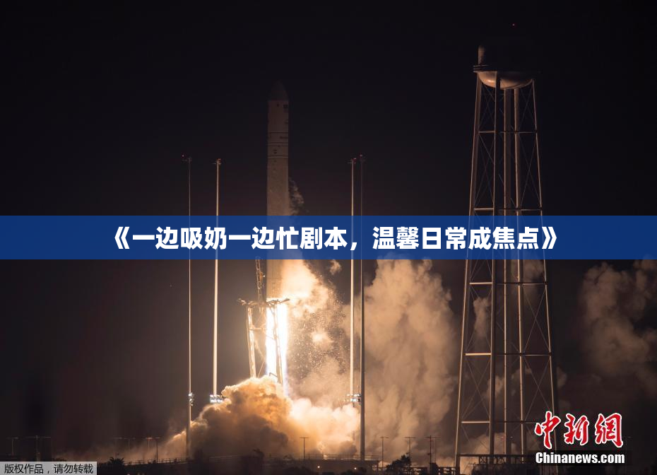 《一边吸奶一边忙剧本，温馨日常成焦点》