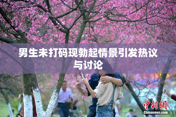 男生未打码现勃起情景引发热议与讨论