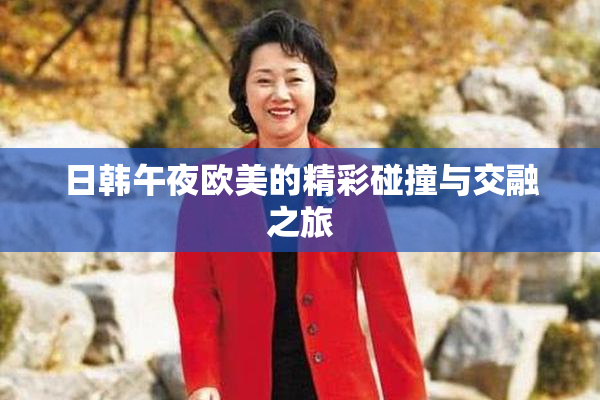 日韩午夜欧美的精彩碰撞与交融之旅
