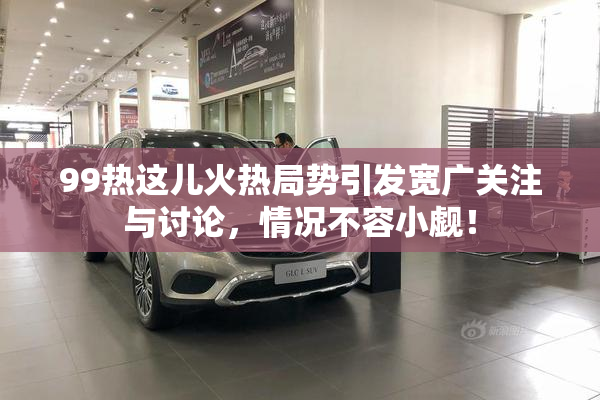 99热这儿火热局势引发宽广关注与讨论，情况不容小觑！