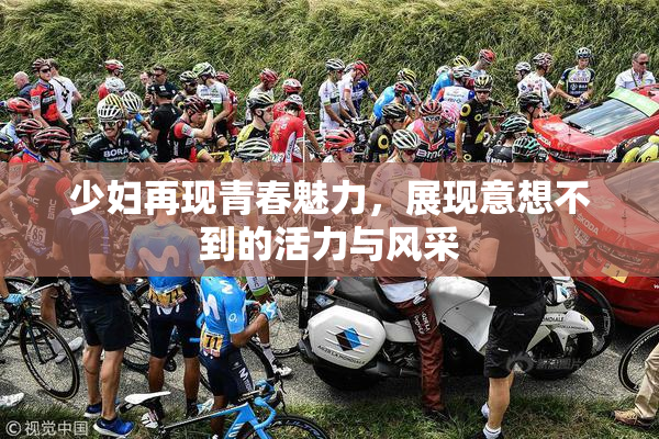 少妇再现青春魅力，展现意想不到的活力与风采