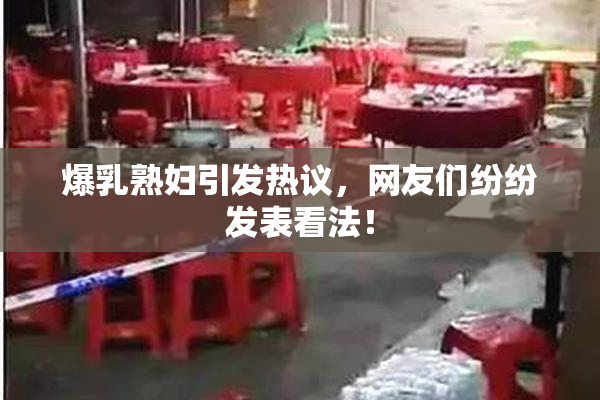 爆乳熟妇引发热议，网友们纷纷发表看法！