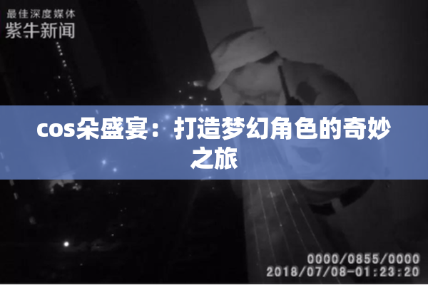 cos朵盛宴：打造梦幻角色的奇妙之旅