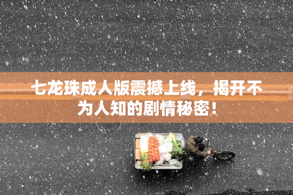 七龙珠成人版震撼上线，揭开不为人知的剧情秘密！
