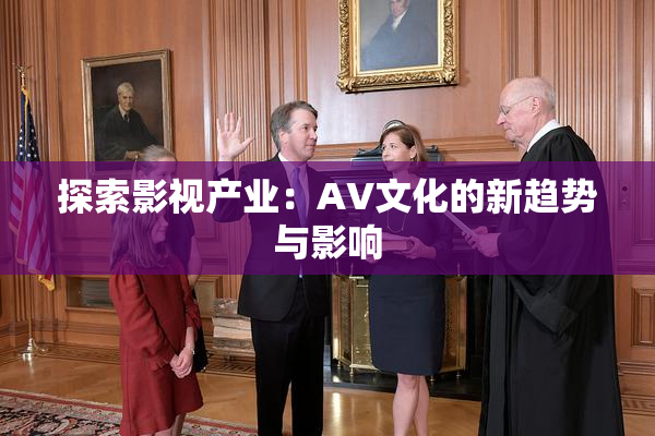 探索影视产业：AV文化的新趋势与影响
