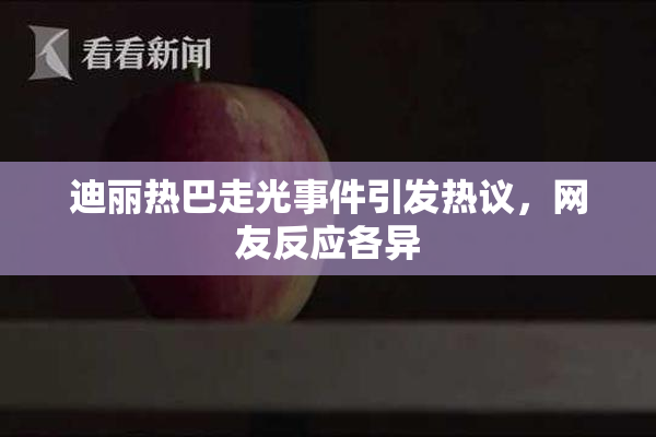 迪丽热巴走光事件引发热议，网友反应各异