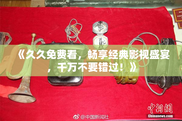 《久久免费看，畅享经典影视盛宴，千万不要错过！》